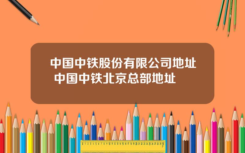 中国中铁股份有限公司地址 中国中铁北京总部地址